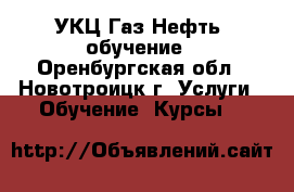  “УКЦ Газ.Нефть“ обучение - Оренбургская обл., Новотроицк г. Услуги » Обучение. Курсы   